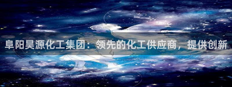 球盟会提款支付宝怎么样：阜阳昊源化工集团：领先的化工供应商，