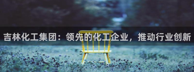 球盟会平台会黑单吗：吉林化工集团：领先的化工企业，推动行业创