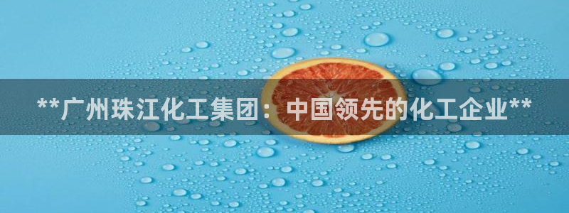 球盟会在线网站：**广州珠江化工集团：中国领先的化工企业**