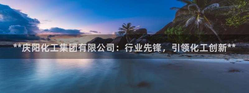 球盟会封禁：**庆阳化工集团有限公司：行业先锋，引领化工创新