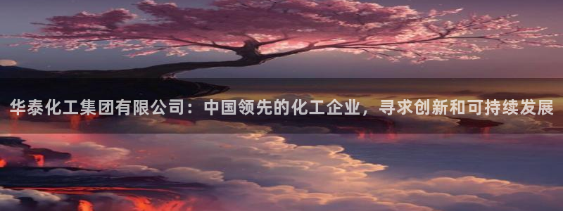 球盟会登录入口：华泰化工集团有限公司：中国领先的化工企业，寻