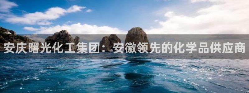 球盟会体验金：安庆曙光化工集团：安徽领先的化学品供应商