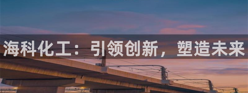 球盟会乐虎：海科化工：引领创新，塑造未来
