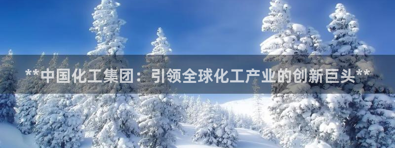球盟会app网址多少号：**中国化工集团：引领全球化工产业的