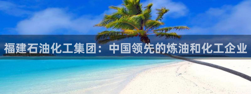 球盟会游戏：福建石油化工集团：中国领先的炼油和化工企业