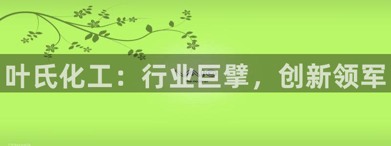 球盟会官方登录平台：叶氏化工：行业巨擘，创新领军