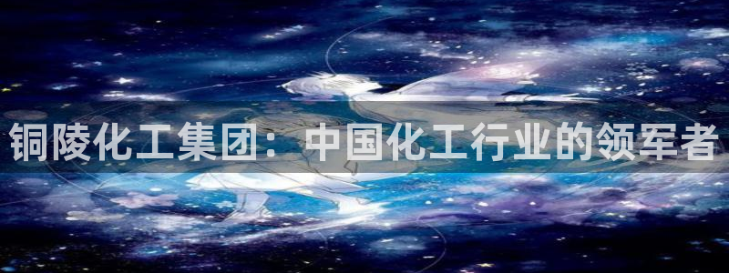 球盟会qm：铜陵化工集团：中国化工行业的领军者
