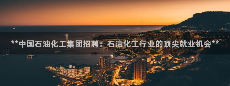 球盟会网页登录app下载地址：**中国石油化工集团招聘：石油