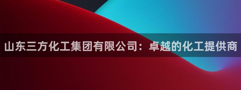球盟会app网址多少号：山东三方化工集团有限公司：卓越的化工