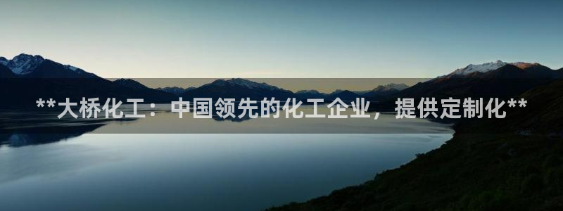 球盟会能退钱吗现在：**大桥化工：中国领先的化工企业，提供定