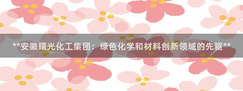 球盟会娱乐平台：**安徽曙光化工集团：绿色化学和材料创新领域