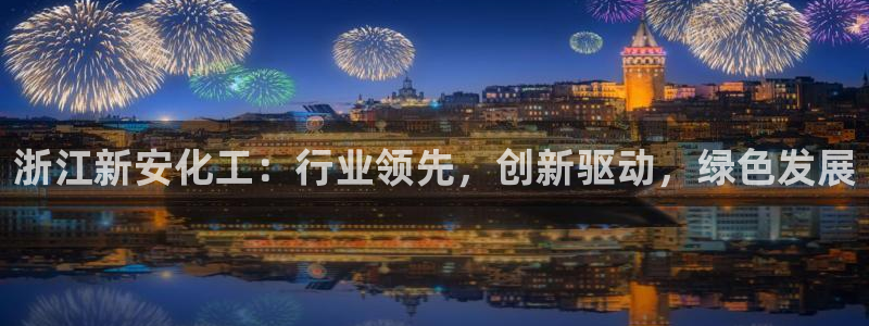 球盟会登陆入口：浙江新安化工：行业领先，创新驱动，绿色发展