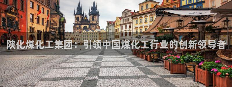 球盟会官方入口：陕化煤化工集团：引领中国煤化工行业的创新领导
