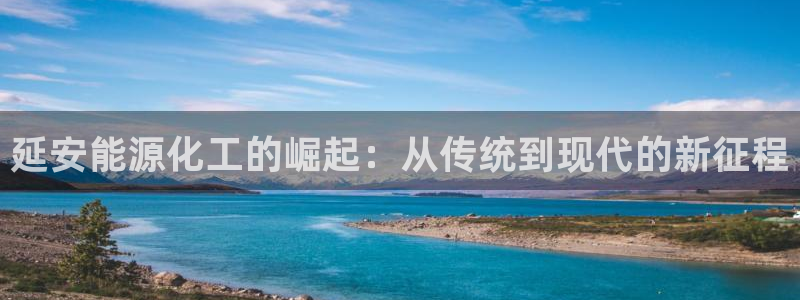 球盟会网页登录入口：延安能源化工的崛起：从传统到现代的新征程
