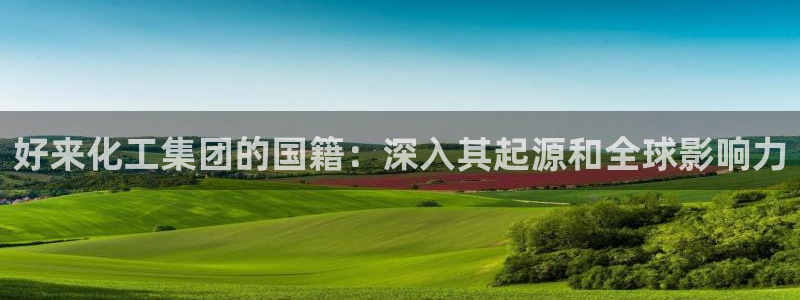 球盟会优惠领取网站是真的吗：好来化工集团的国籍：深入其起源和