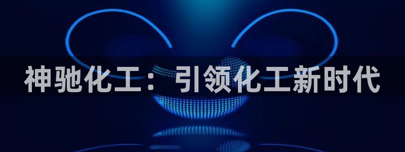球盟会进不去球员吗：神驰化工：引领化工新时代