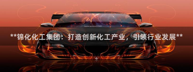 球盟会进不去吗：**锦化化工集团：打造创新化工产业，引领行业