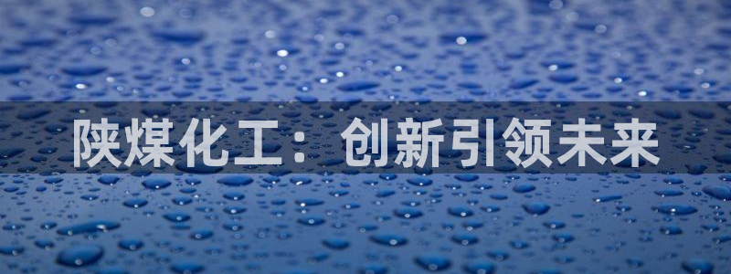 球盟会黑台子：陕煤化工：创新引领未来