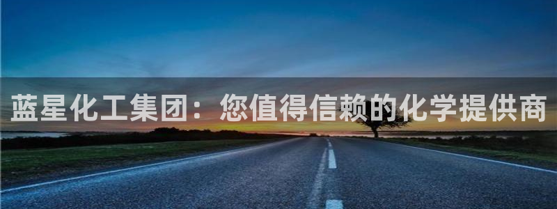 球盟会娱乐平台：蓝星化工集团：您值得信赖的化学提供商
