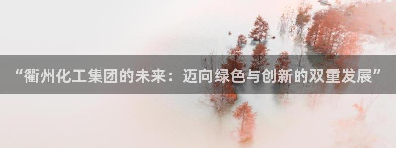 球盟会官方网站app：“衢州化工集团的未来：迈向绿色与创新的