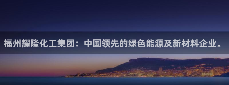 球盟会登陆中心：福州耀隆化工集团：中国领先的绿色能源及新材料