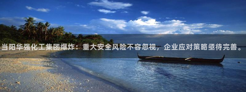 球盟会几点玩合适：当阳华强化工集团爆炸：重大安全风险不容忽视