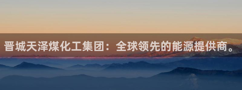 球盟会中国官方网站：晋城天泽煤化工集团：全球领先的能源提供商