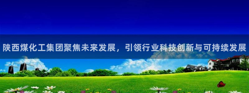 球盟会app手机登录：陕西煤化工集团聚焦未来发展，引领行业科
