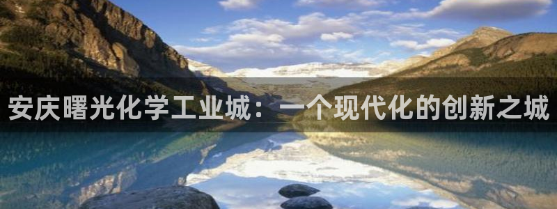 球盟会官方网页登录：安庆曙光化学工业城：一个现代化的创新之城