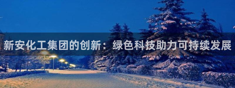 球盟会app最新地址下载：新安化工集团的创新：绿色科技助力可