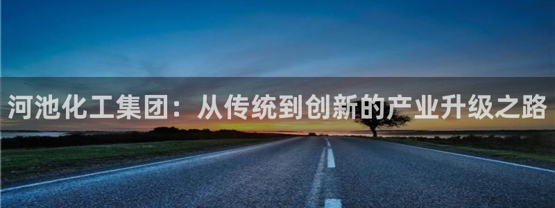 球盟会下载最新版：河池化工集团：从传统到创新的产业升级之路