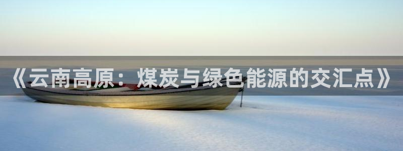 球盟会黑款吗知乎小说：《云南高原：煤炭与绿色能源的交汇点》