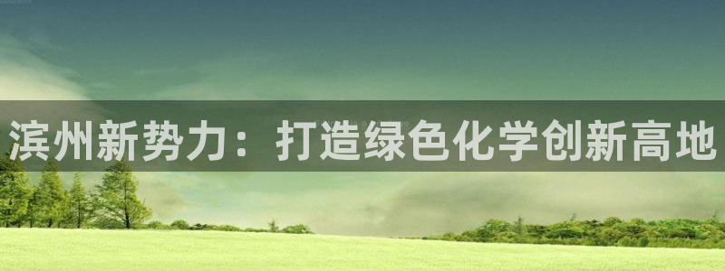 球盟会优惠券：滨州新势力：打造绿色化学创