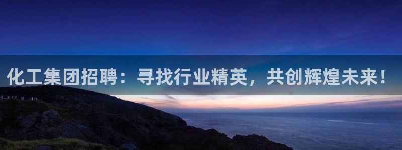 球盟会体育app官方网站：化工集团招聘：