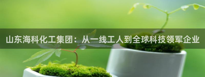 球盟会网址多少：山东海科化工集团：从一线工人到全球科技领军企
