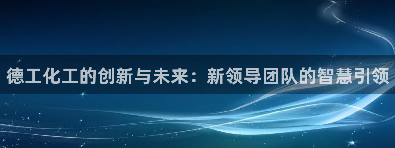 球盟会官方网站是什么：德工化工的创新与未来：新领导团队的智慧