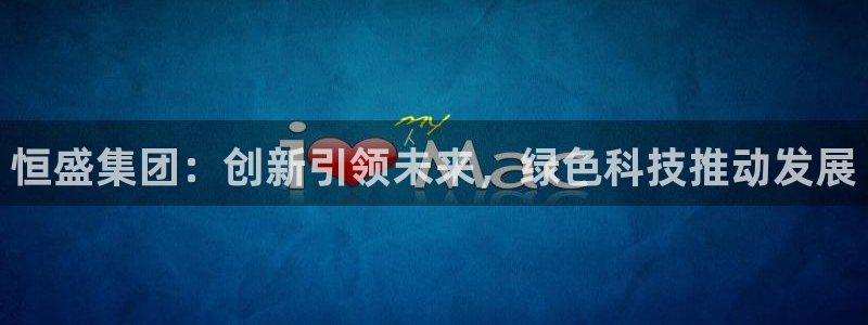 球盟会在线登录官网：恒盛集团：创新引领未来，绿色科技推动发展