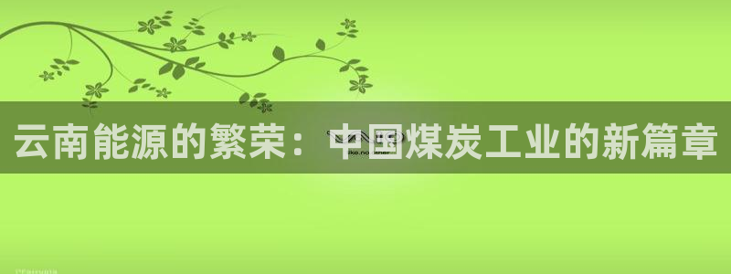 球盟会app最新地址在哪：云南能源的繁荣：中国煤炭工业的新篇