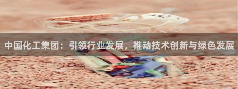 球盟会网页版：中国化工集团：引领行业发展，推动技术创新与绿色