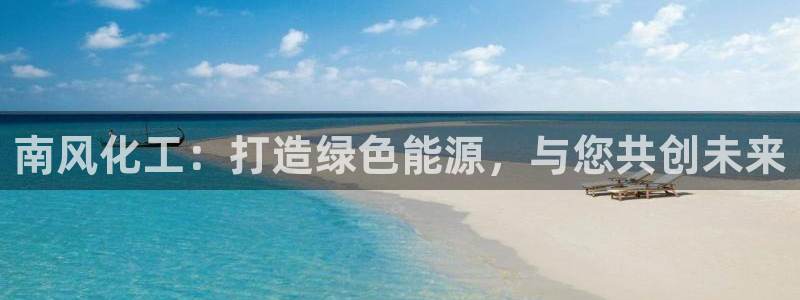 球盟会官方登录平台：南风化工：打造绿色能源，与您共创未来