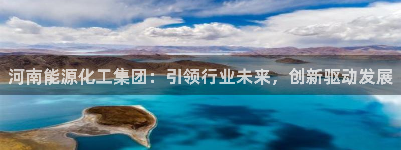 球盟会国际官网：河南能源化工集团：引领行业未来，创新驱动发展