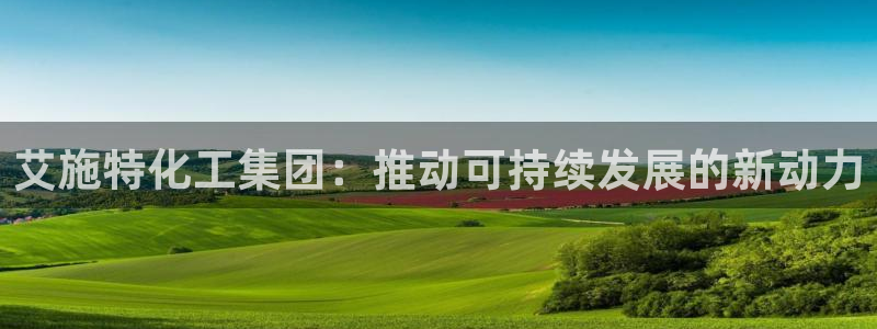 球盟会手机网页版：艾施特化工集团：推动可持续发展的新动力