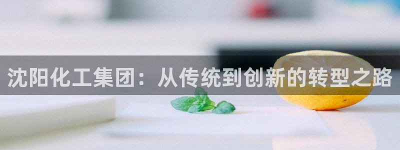 球盟会qmh - 球盟会官方网站：沈阳化工集团：从传统到创新