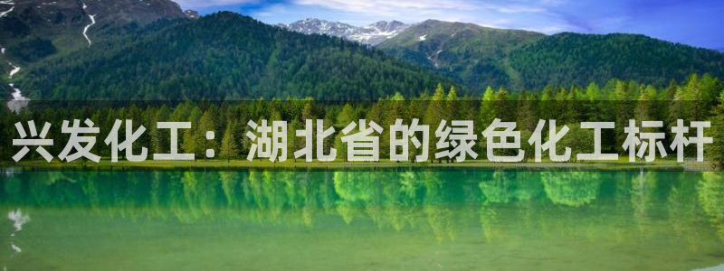 球盟会下载最新版：兴发化工：湖北省的绿色化工标杆