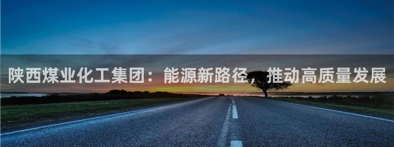 球盟会贴吧：陕西煤业化工集团：能源新路径，推动高质量发展