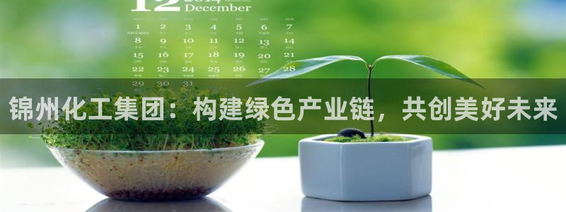 球盟会网页登录入口：锦州化工集团：构建绿色产业链，共创美好未