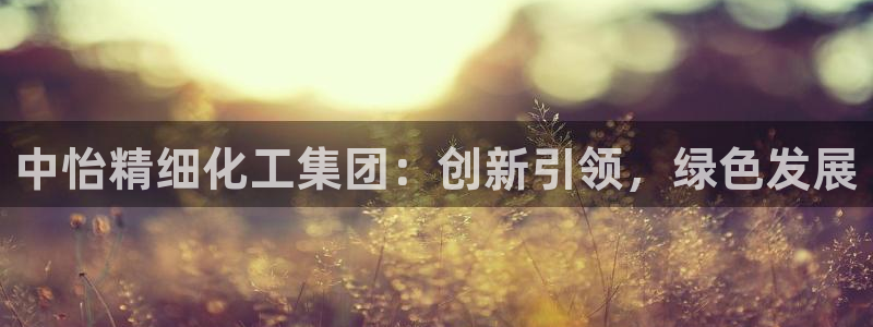 球盟会app最新地址在哪找：中怡精细化工集团：创新引领，绿色