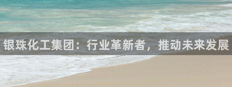球盟会官方app首页入口：银珠化工集团：行业革新者，推动未来