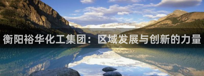 球盟会官方网站：衡阳裕华化工集团：区域发展与创新的力量