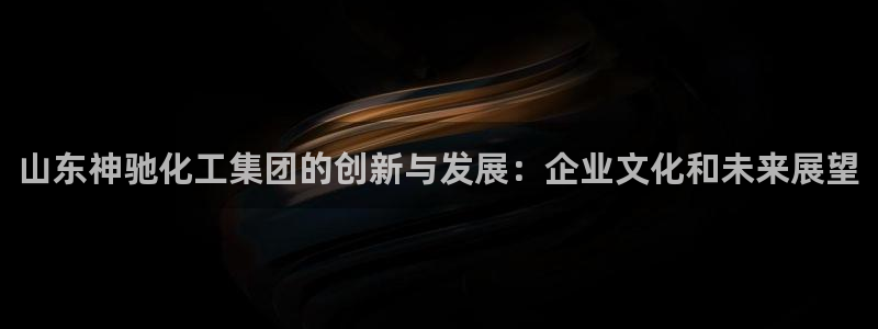 球盟会qmh网页版登录：山东神驰化工集团的创新与发展：企业文